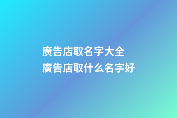 廣告店取名字大全 廣告店取什么名字好-第1張-店鋪起名-玄機(jī)派